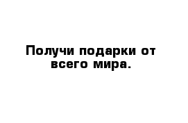 Получи подарки от всего мира.